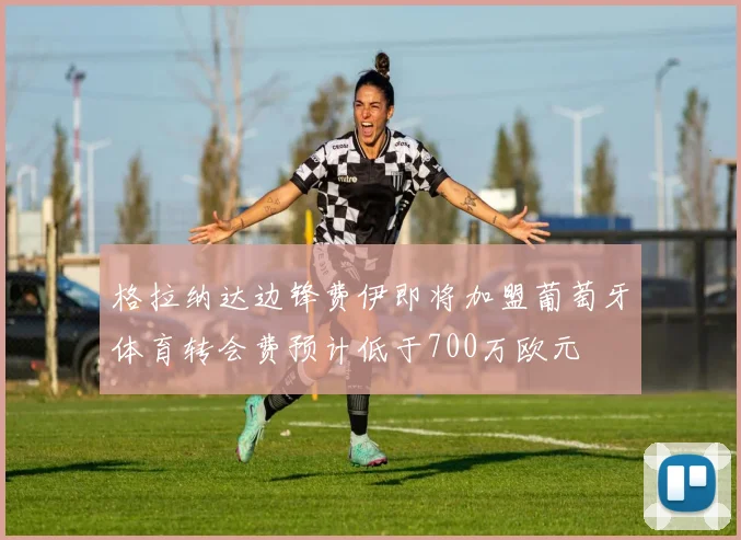格拉纳达边锋费伊即将加盟葡萄牙体育转会费预计低于700万欧元