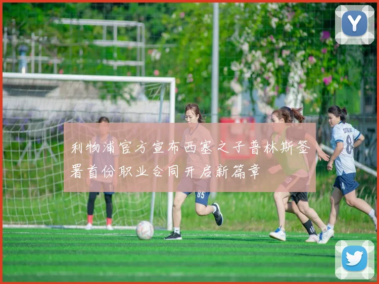 利物浦官方宣布西塞之子普林斯签署首份职业合同开启新篇章