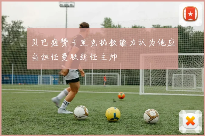 贝巴盛赞卡里克执教能力认为他应当担任曼联新任主帅