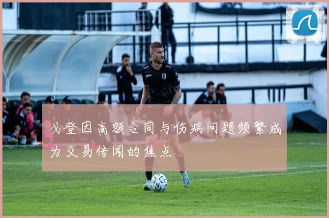 戈登因高额合同与伤病问题频繁成为交易传闻的焦点
