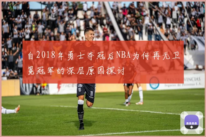 自2018年勇士夺冠后NBA为何再无卫冕冠军的深层原因探讨