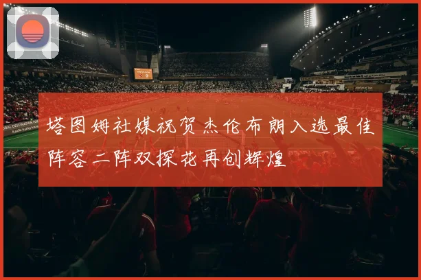 塔图姆社媒祝贺杰伦布朗入选最佳阵容二阵双探花再创辉煌