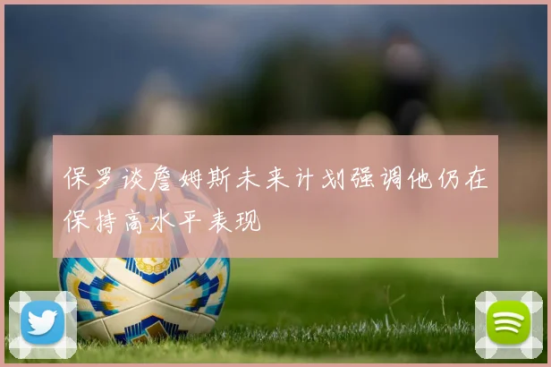 保罗谈詹姆斯未来计划强调他仍在保持高水平表现