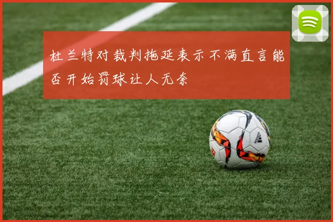 杜兰特对裁判拖延表示不满直言能否开始罚球让人无奈