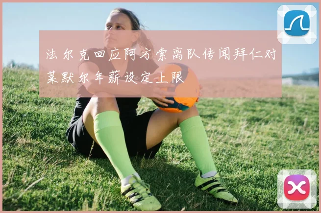 法尔克回应阿方索离队传闻拜仁对莱默尔年薪设定上限