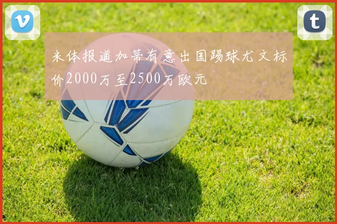 米体报道加蒂有意出国踢球尤文标价2000万至2500万欧元