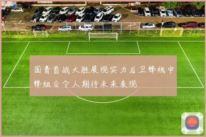 国青首战大胜展现实力后卫锋线中锋组合令人期待未来表现