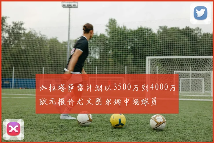 加拉塔萨雷计划以3500万到4000万欧元报价尤文图尔姆中场球员