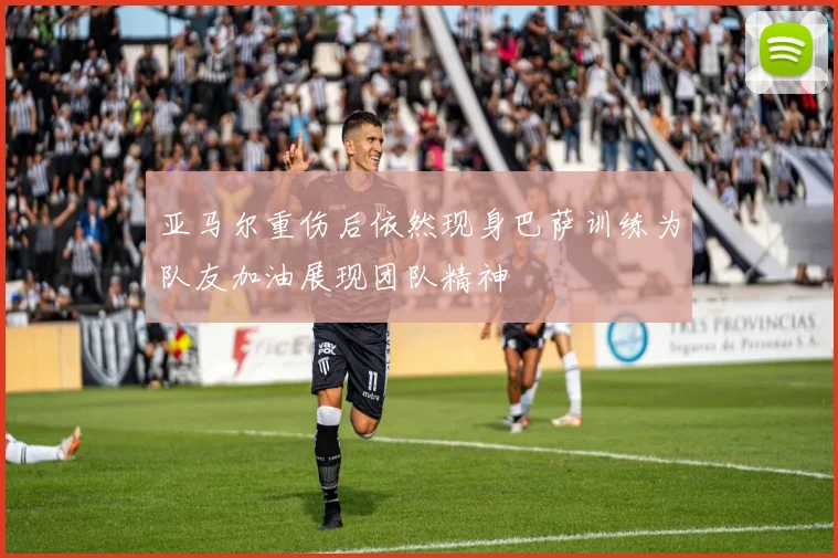 亚马尔重伤后依然现身巴萨训练为队友加油展现团队精神