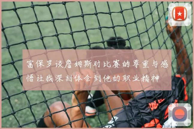 富保罗谈詹姆斯对比赛的尊重与感悟让我深刻体会到他的职业精神