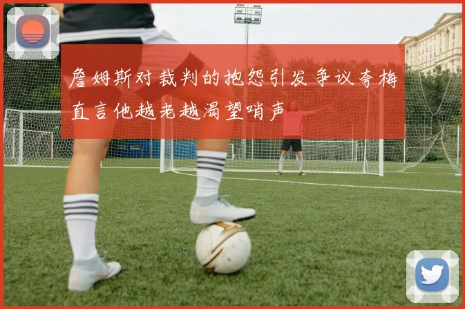 詹姆斯对裁判的抱怨引发争议夸梅直言他越老越渴望哨声