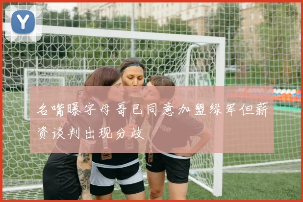 名嘴曝字母哥已同意加盟绿军但薪资谈判出现分歧