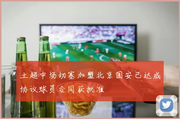 土超中场切塞加盟北京国安已达成协议球员合同获批准
