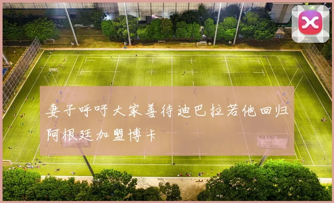 妻子呼吁大家善待迪巴拉若他回归阿根廷加盟博卡