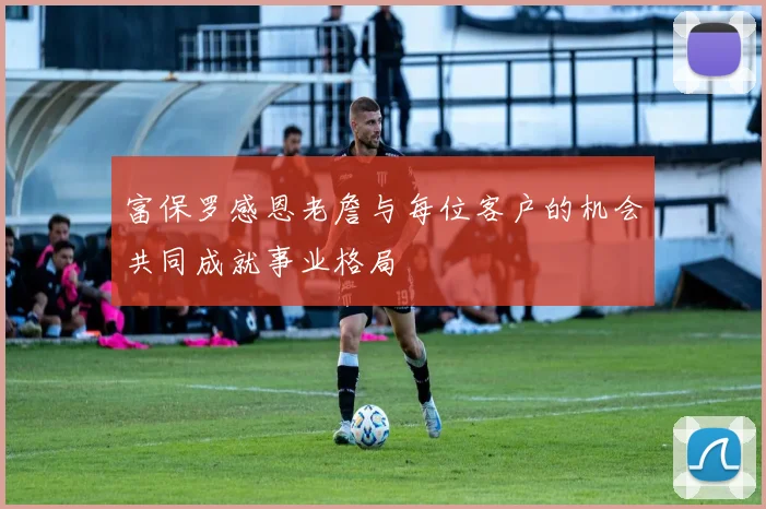 富保罗感恩老詹与每位客户的机会共同成就事业格局