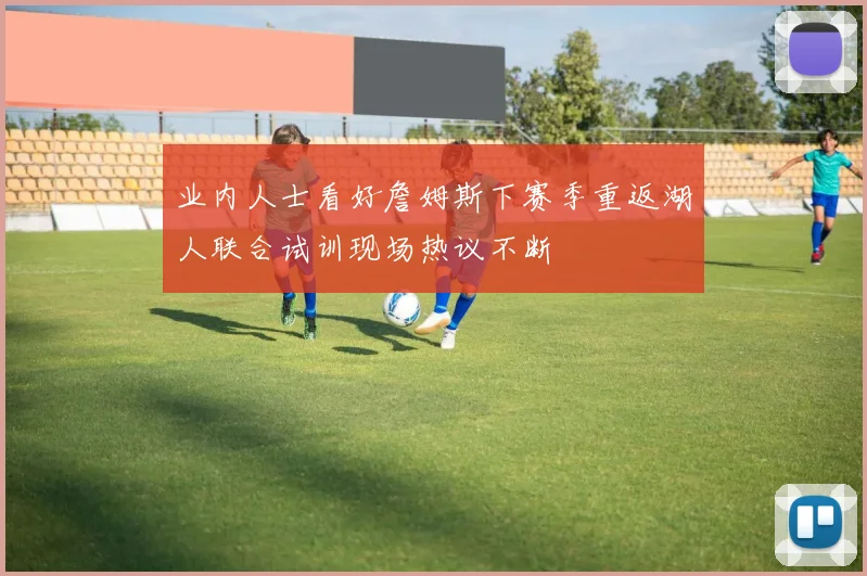 业内人士看好詹姆斯下赛季重返湖人联合试训现场热议不断