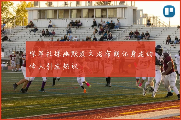 绿军社媒幽默发文龙布朗化身龙的传人引发热议