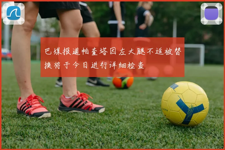 巴媒报道帕奎塔因左大腿不适被替换将于今日进行详细检查