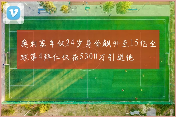 奥利塞年仅24岁身价飙升至15亿全球第4拜仁仅花5300万引进他