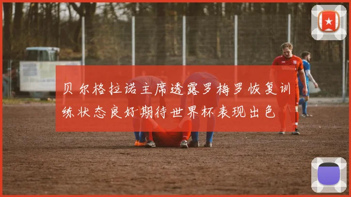 贝尔格拉诺主席透露罗梅罗恢复训练状态良好期待世界杯表现出色